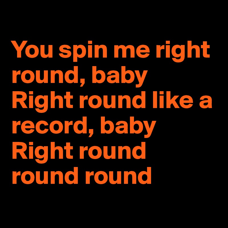 
You spin me right round, baby
Right round like a record, baby
Right round round round
