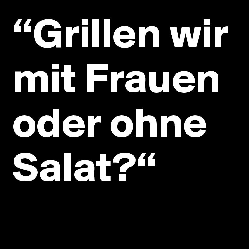 “Grillen wir mit Frauen oder ohne Salat?“