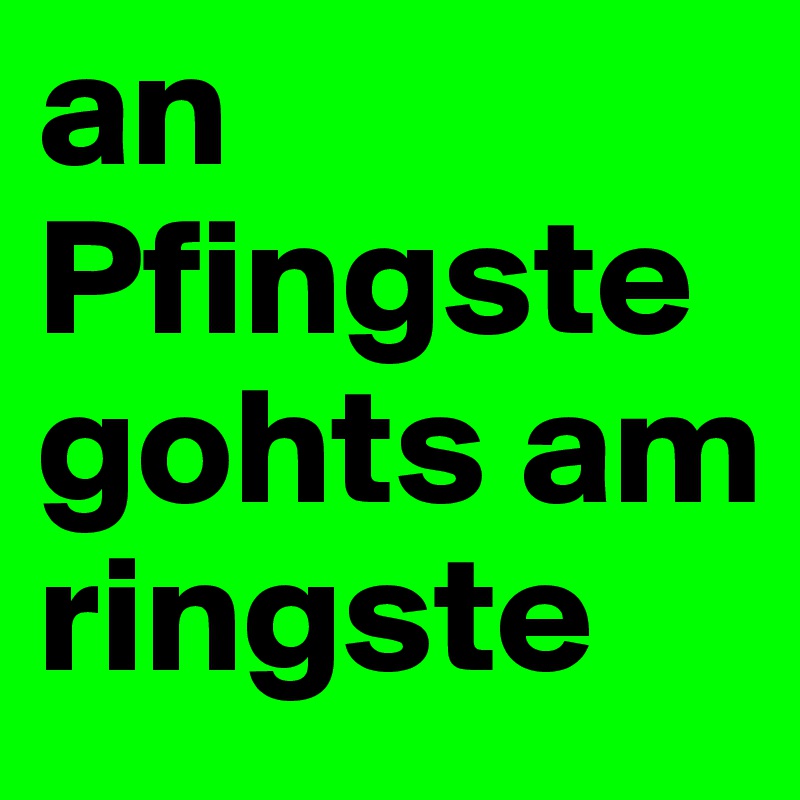 an Pfingste gohts am ringste