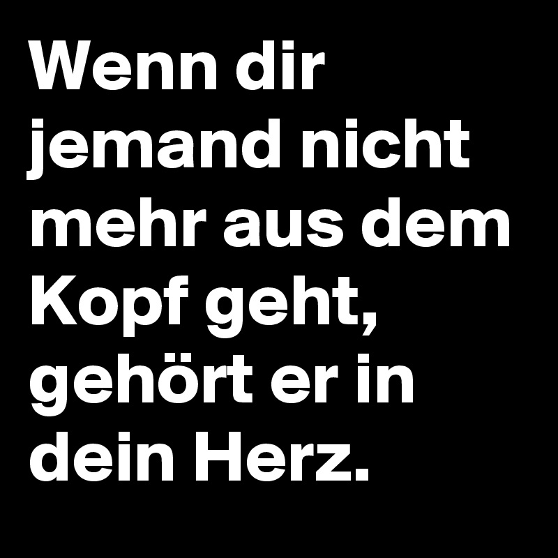 Wenn dir jemand nicht mehr aus dem Kopf geht, gehört er in dein Herz.