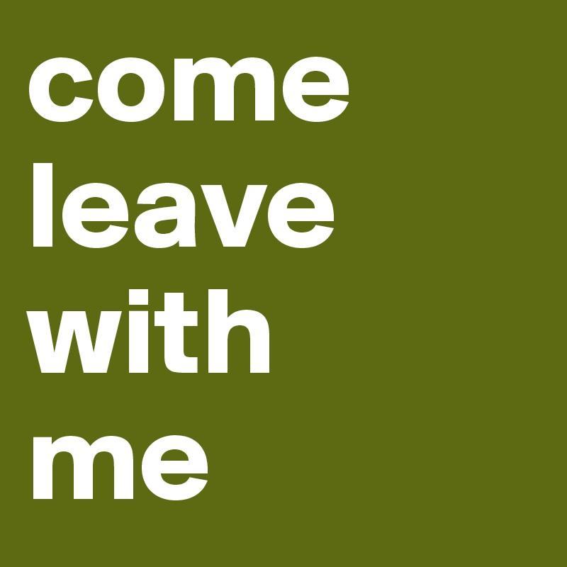 come
leave
with
me