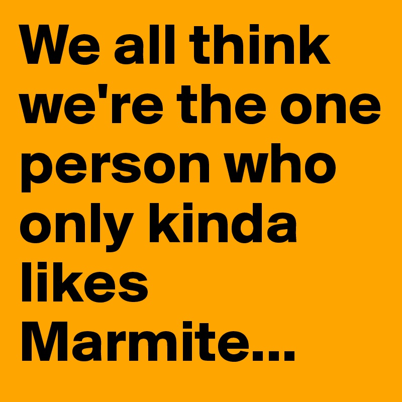 We all think we're the one person who only kinda likes Marmite...