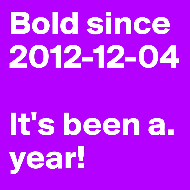 Bold since 2012-12-04

It's been a. year!