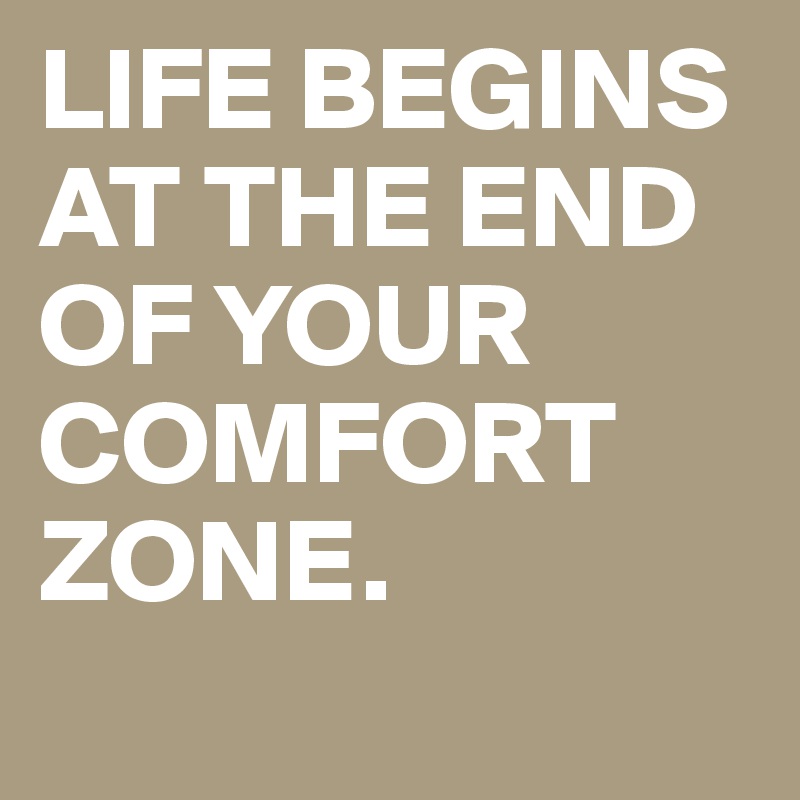 LIFE BEGINS AT THE END OF YOUR COMFORT ZONE.
