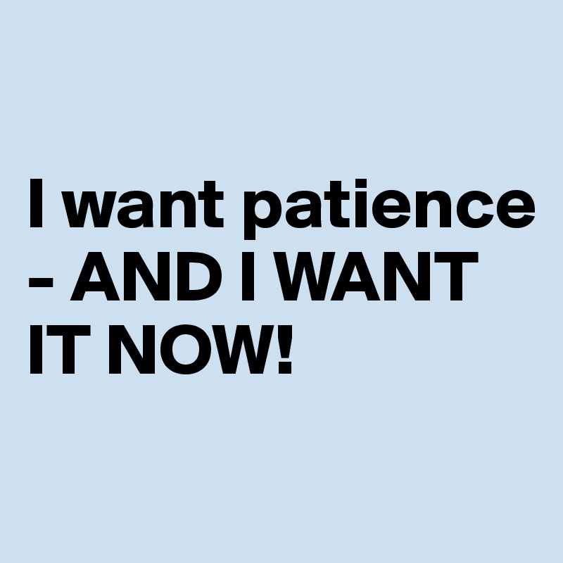 

I want patience - AND I WANT IT NOW!
