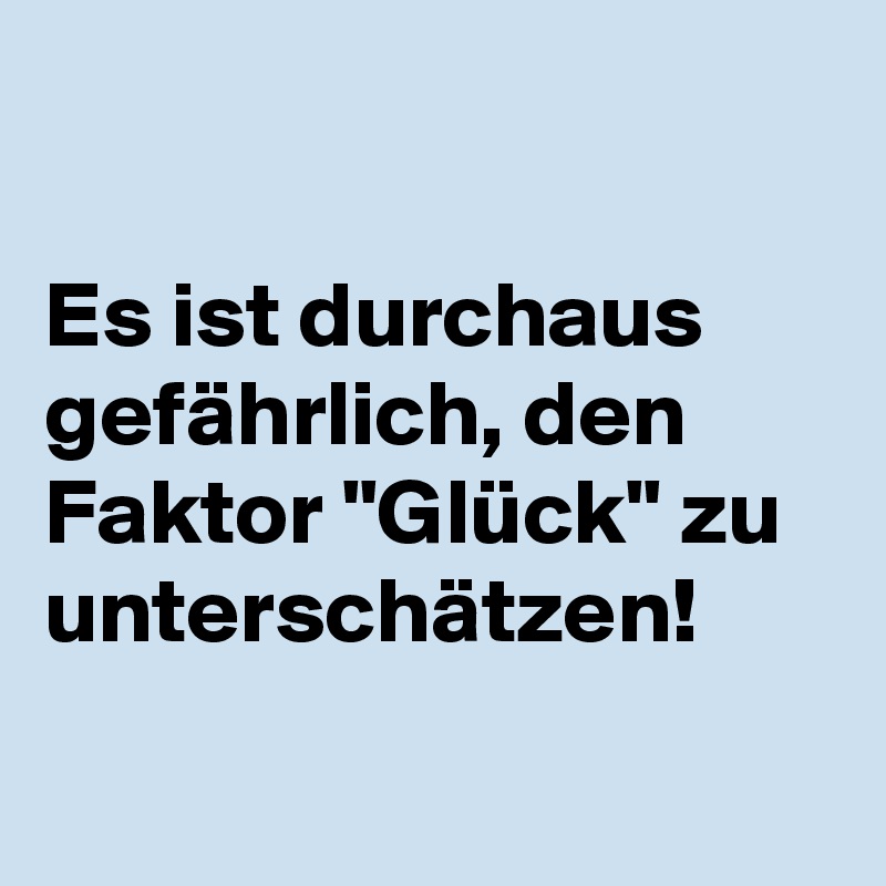 

Es ist durchaus   gefährlich, den Faktor "Glück" zu unterschätzen!

