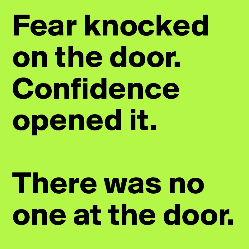 Fear knocked on the door.
Confidence opened it.

There was no one at the door.