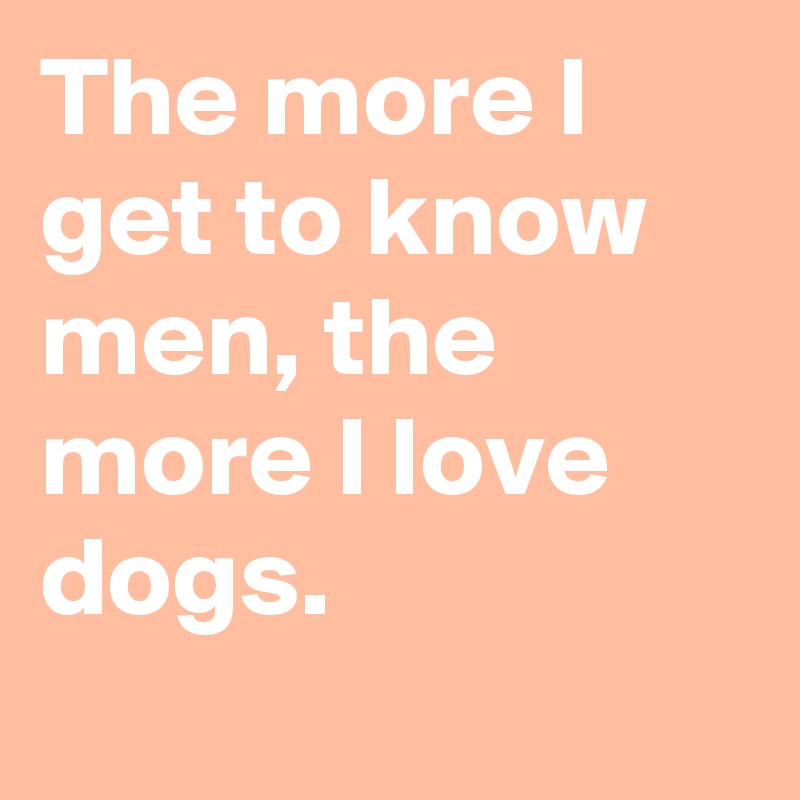 The more I get to know men, the more I love dogs.
