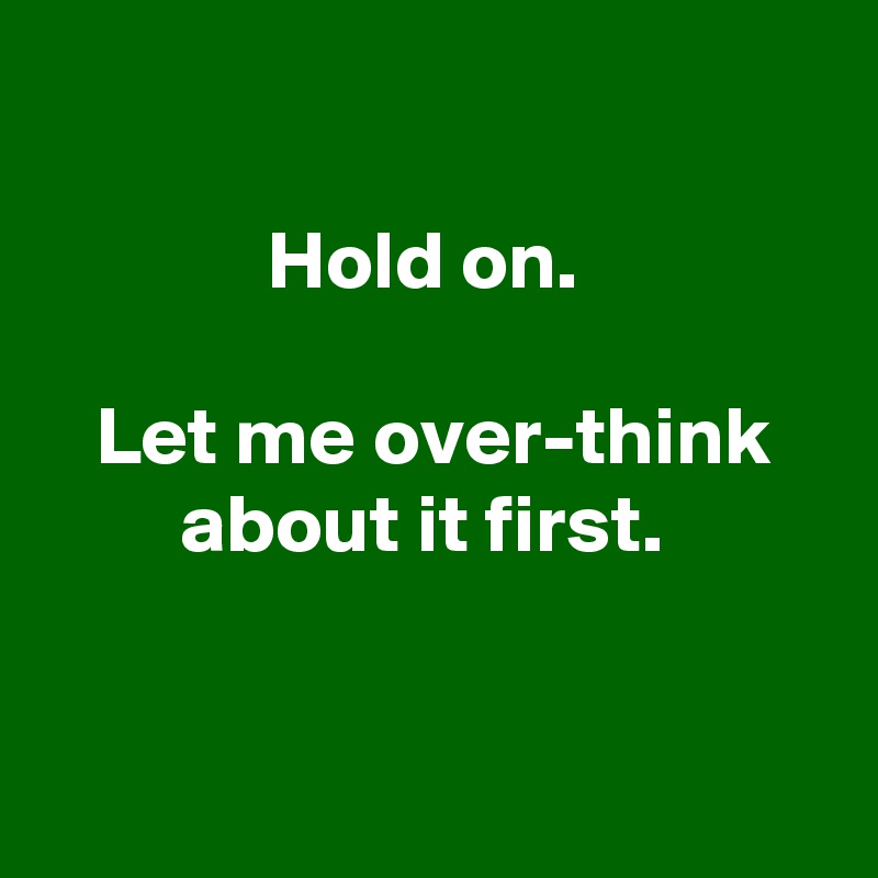

Hold on. 

Let me over-think about it first. 


