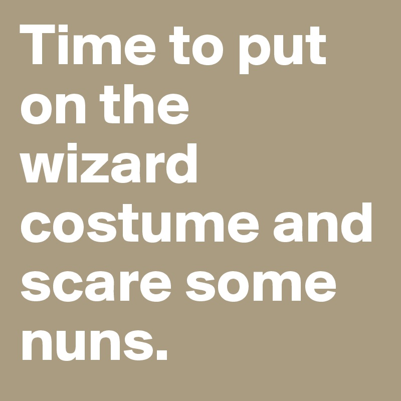 Time to put on the wizard costume and scare some nuns.