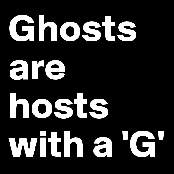 Ghosts are hosts with a 'G'