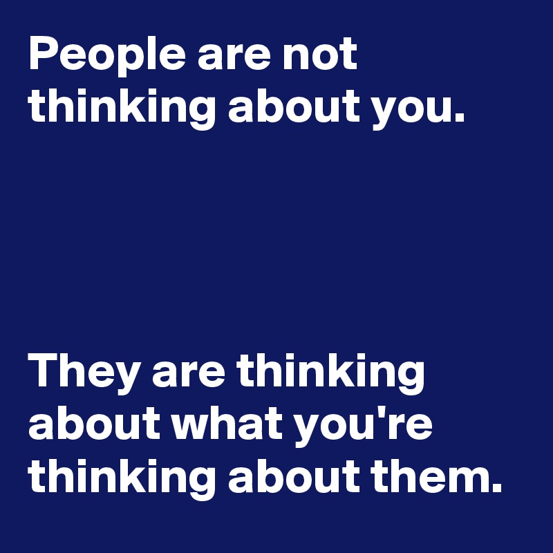 People are not thinking about you. They are thinking about what you're  thinking about them. - Post by EpicRawr14 on Boldomatic