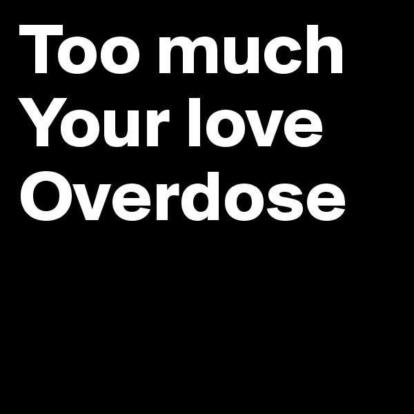 Too much 
Your love 
Overdose

