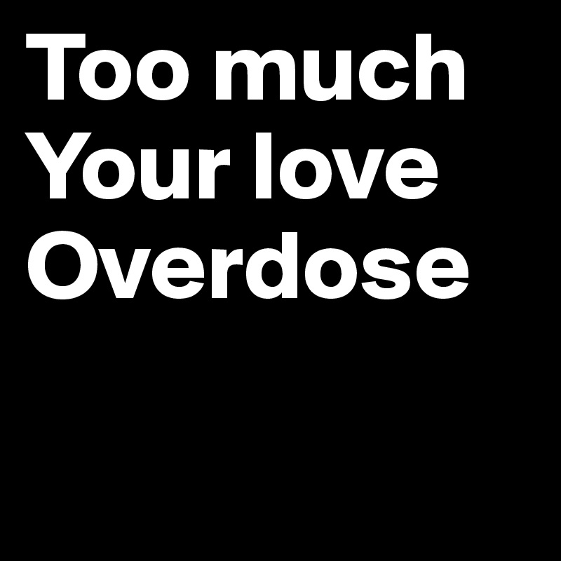 Too much 
Your love 
Overdose

