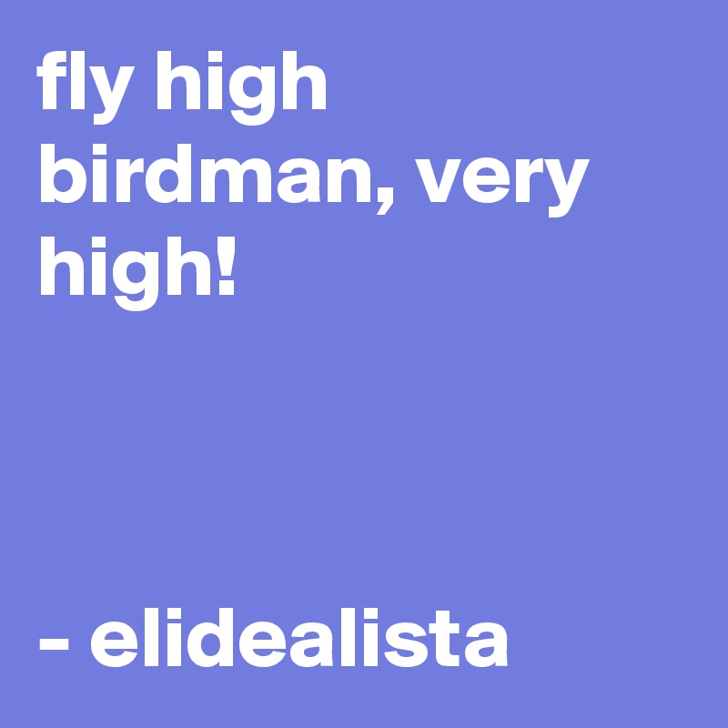 fly high birdman, very high!



- elidealista