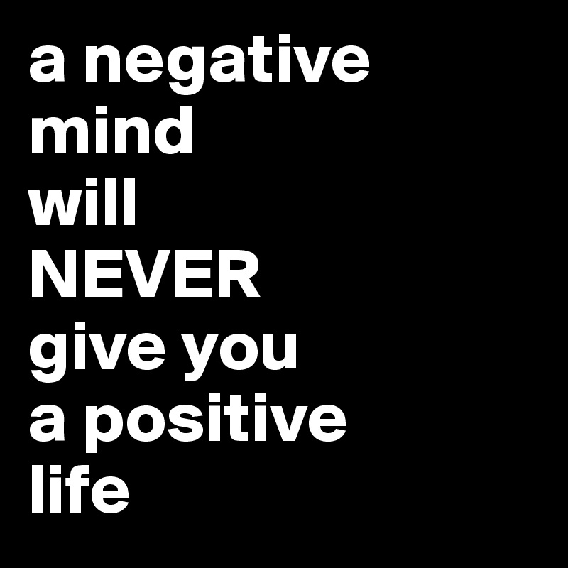 a negative mind 
will
NEVER
give you 
a positive 
life