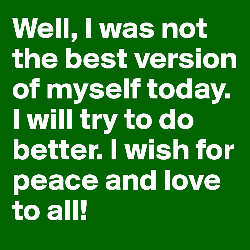 well-i-was-not-the-best-version-of-myself-today-i-will-try-to-do