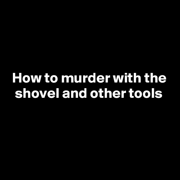 



 How to murder with the
  shovel and other tools



