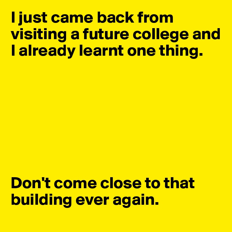 I just came back from visiting a future college and I already learnt one thing.







Don't come close to that building ever again.