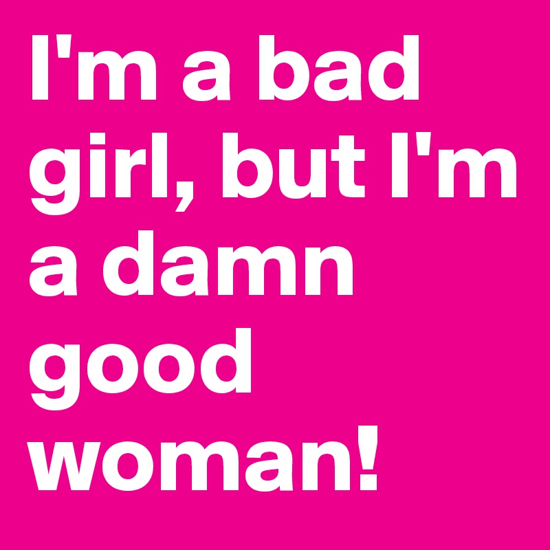 I'm a bad girl, but I'm a damn good woman!
