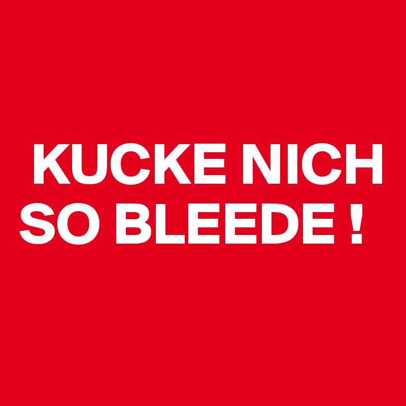 

 KUCKE NICH SO BLEEDE !

  