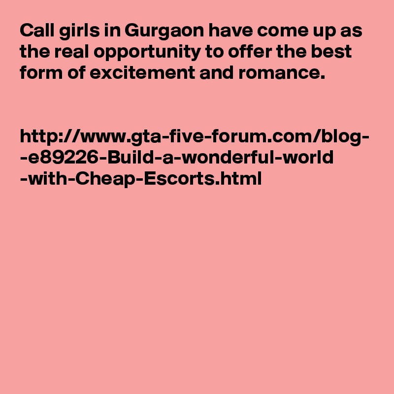 Call girls in Gurgaon have come up as the real opportunity to offer the best form of excitement and romance. 


http://www.gta-five-forum.com/blog-
-e89226-Build-a-wonderful-world
-with-Cheap-Escorts.html