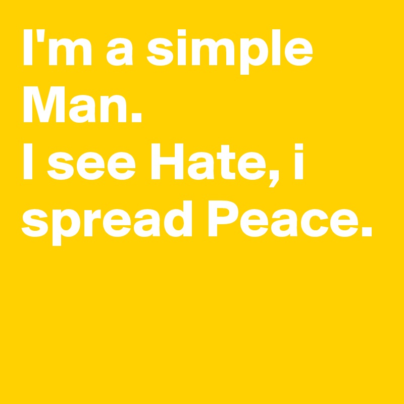 I'm a simple Man.
I see Hate, i spread Peace.

