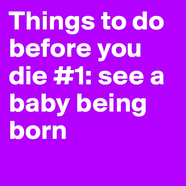 Things to do before you die #1: see a baby being born 
 