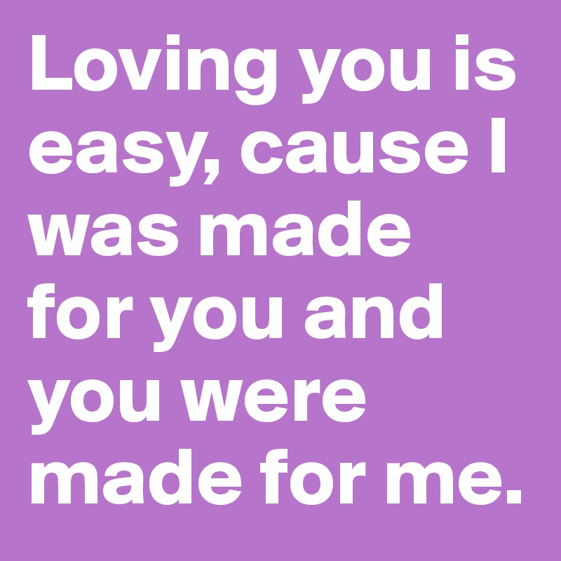 Loving you is easy, cause I was made for you and you were made for me.