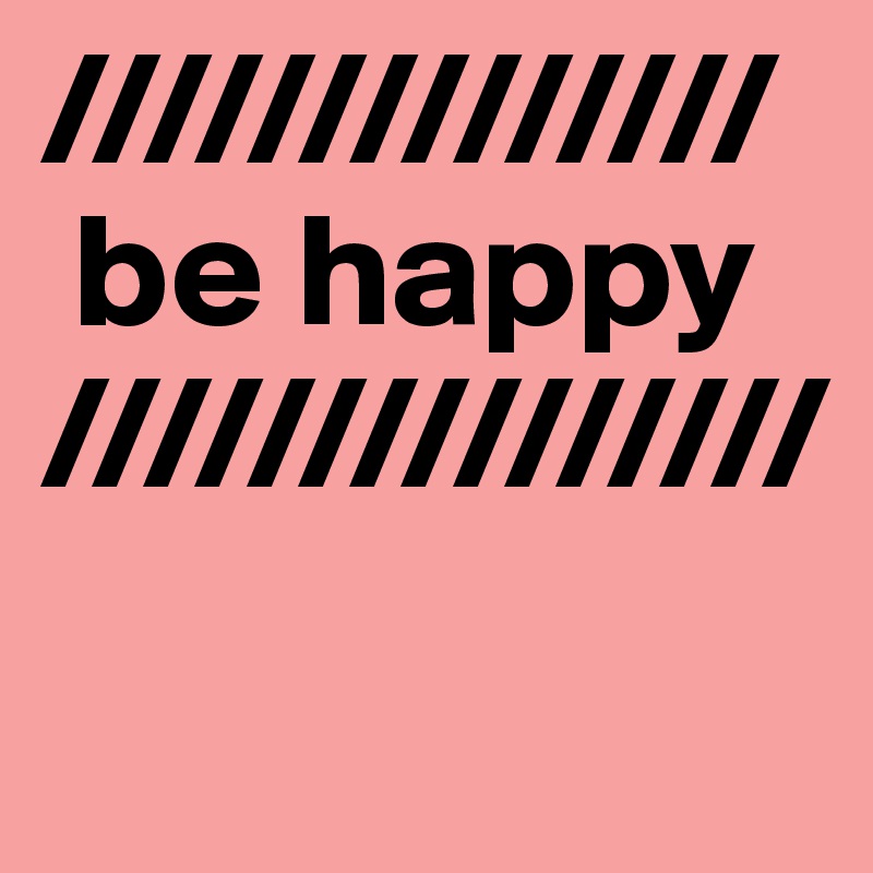 //////////////
 be happy
///////////////
