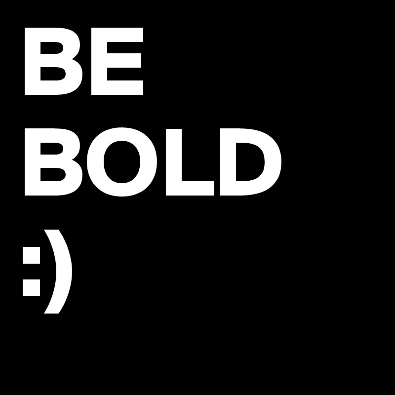 BE BOLD     :)