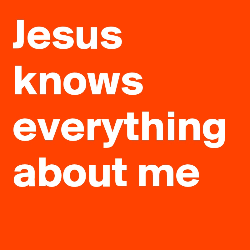 Jesus knows everything about me