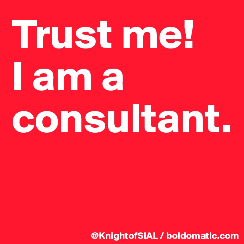 Trust me! 
I am a consultant. 

