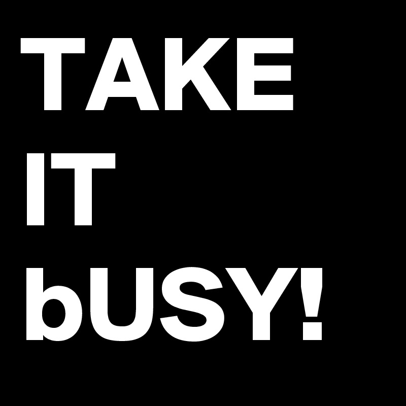TAKE IT bUSY!