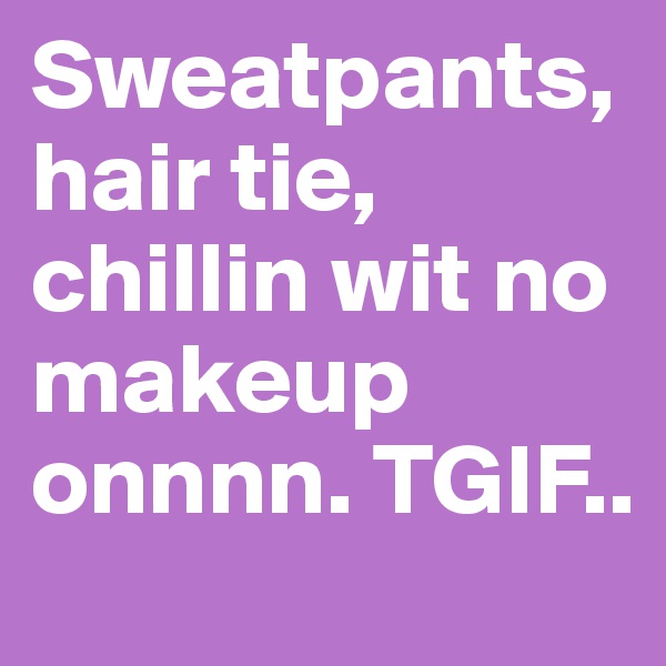 Sweatpants, hair tie, chillin wit no makeup onnnn. TGIF..                                   