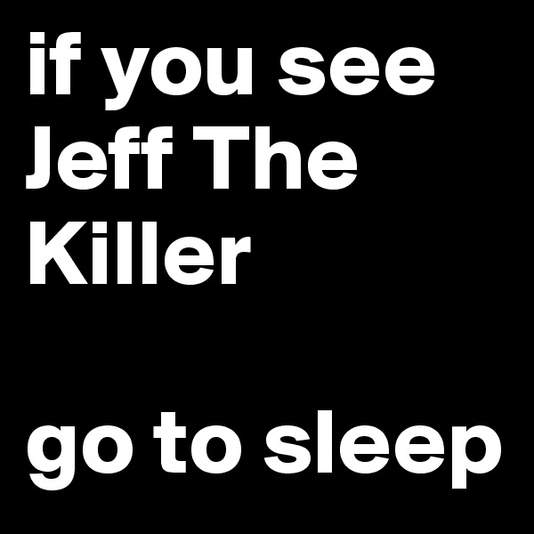 if you see Jeff The Killer

go to sleep
