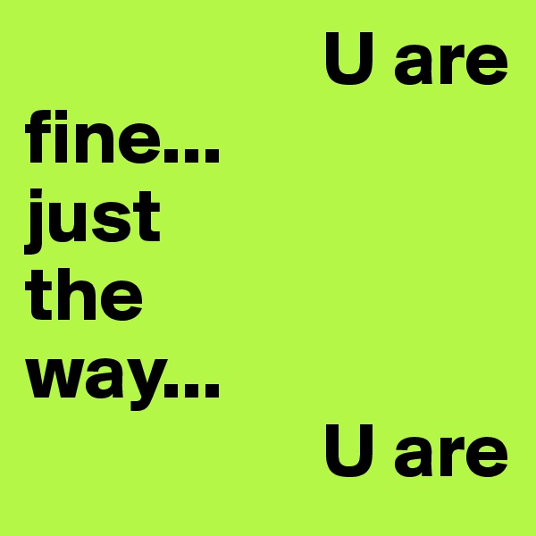                    U are fine...  
just 
the 
way...    
                   U are