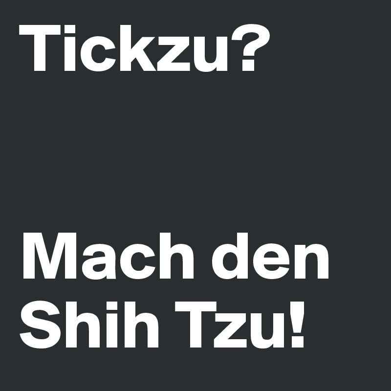 Tickzu?


Mach den Shih Tzu!