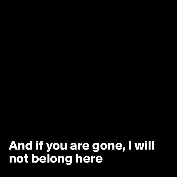 









And if you are gone, I will not belong here 