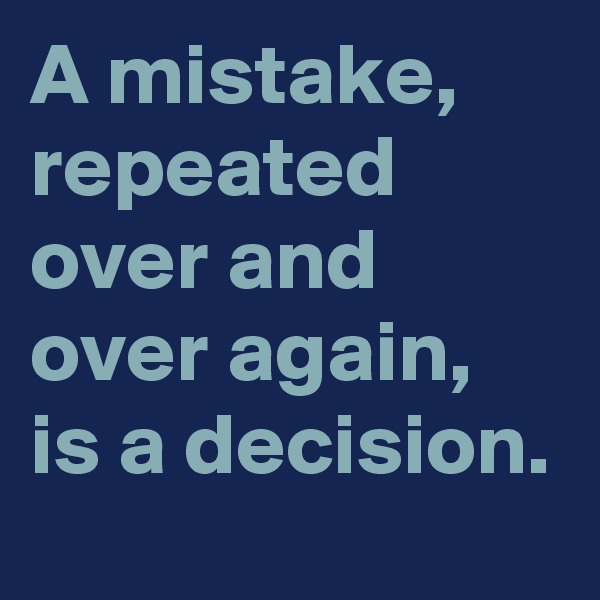 A mistake, repeated over and over again, is a decision.
