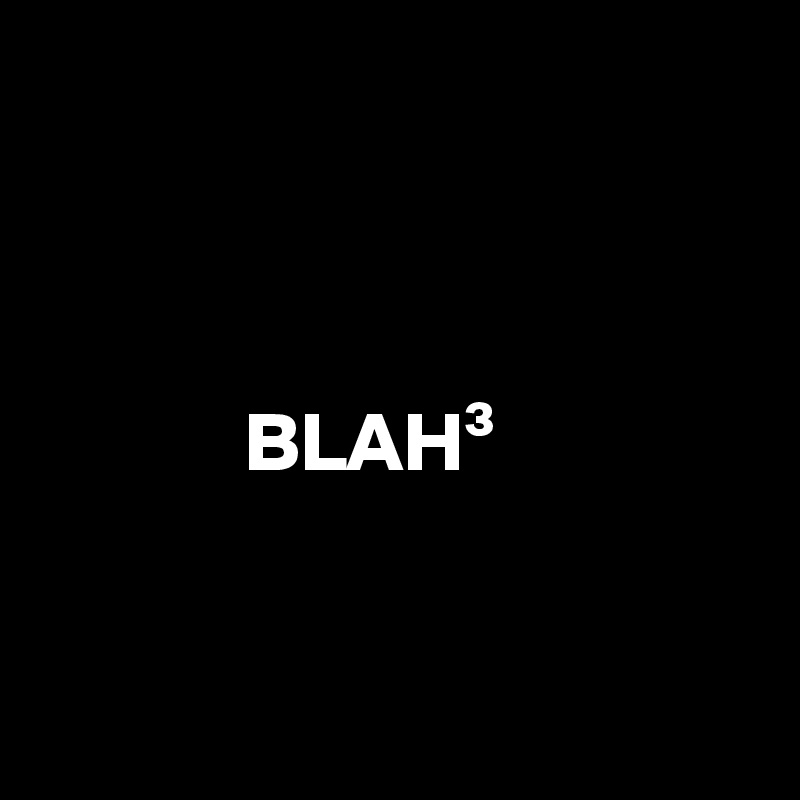 



            BLAH³


     