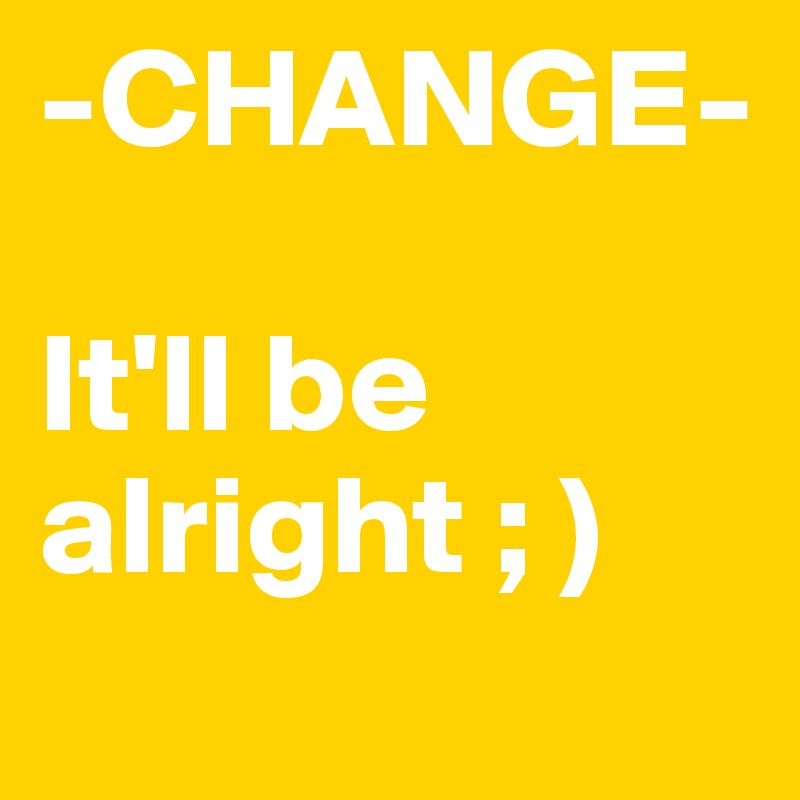 -CHANGE-

It'll be alright ; )
