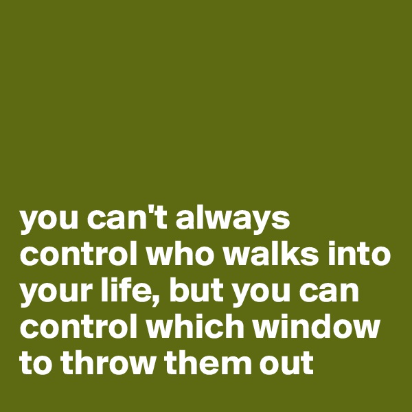 




you can't always control who walks into your life, but you can control which window to throw them out 
