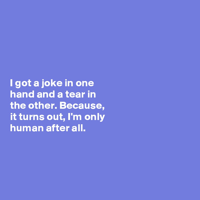 





I got a joke in one 
hand and a tear in 
the other. Because,   
it turns out, I'm only 
human after all. 




 