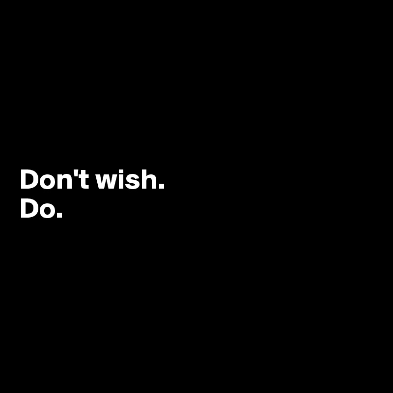 




Don't wish.
Do.




