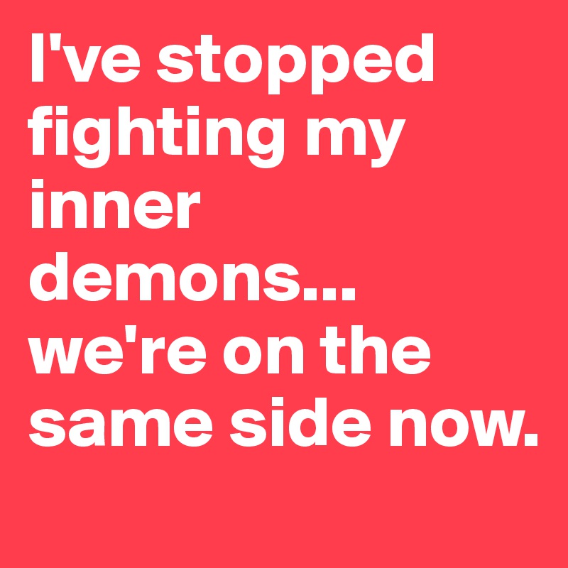 I've stopped fighting my inner demons...
we're on the same side now.