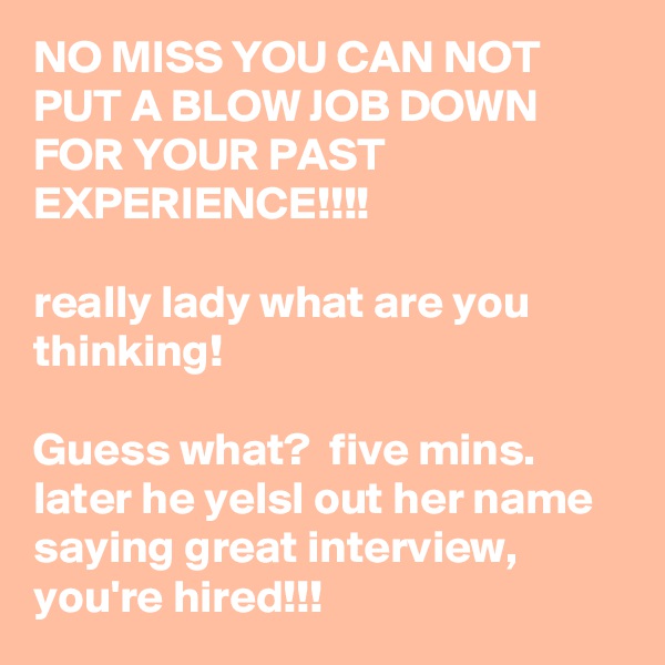 NO MISS YOU CAN NOT PUT A BLOW JOB DOWN FOR YOUR PAST EXPERIENCE!!!!

really lady what are you thinking! 

Guess what?  five mins. later he yelsl out her name saying great interview, you're hired!!!
