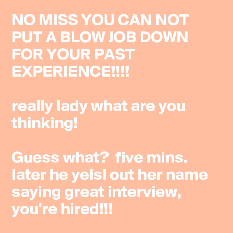 NO MISS YOU CAN NOT PUT A BLOW JOB DOWN FOR YOUR PAST EXPERIENCE!!!!

really lady what are you thinking! 

Guess what?  five mins. later he yelsl out her name saying great interview, you're hired!!!