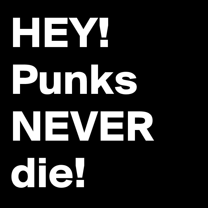 HEY! Punks NEVER die!