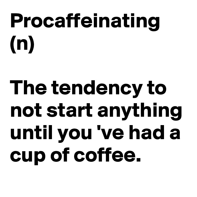 Procaffeinating
(n)

The tendency to not start anything until you 've had a cup of coffee.